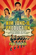 A Kim Jong-Il Production: The Extraordinary True Story of a Kidnapped Filmmaker - Paul Fischer